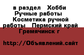  в раздел : Хобби. Ручные работы » Косметика ручной работы . Пермский край,Гремячинск г.